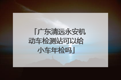 广东清远永安机动车检测站可以给小车年检吗