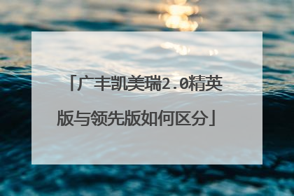 广丰凯美瑞2.0精英版与领先版如何区分