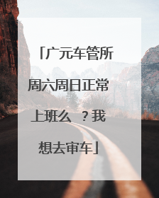 广元车管所周六周日正常上班么 ？我想去审车