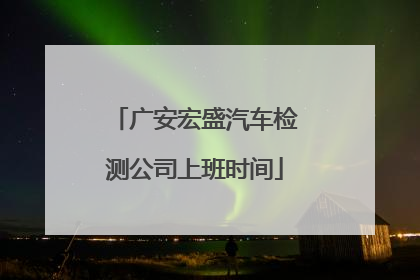 广安宏盛汽车检测公司上班时间