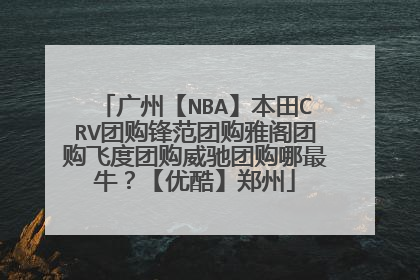 广州【NBA】本田CRV团购锋范团购雅阁团购飞度团购威驰团购哪最牛？【优酷】郑州