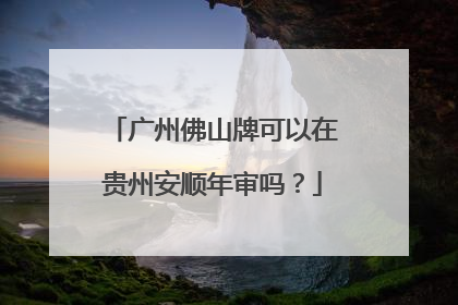 广州佛山牌可以在贵州安顺年审吗？