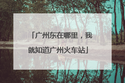 广州东在哪里，我就知道广州火车站