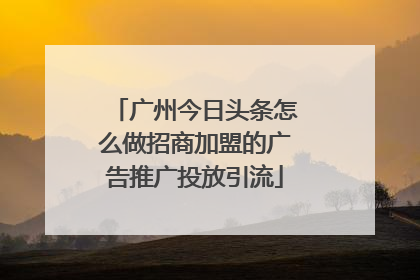 广州今日头条怎么做招商加盟的广告推广投放引流