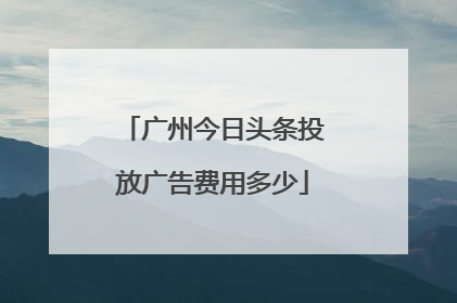 广州今日头条投放广告费用多少