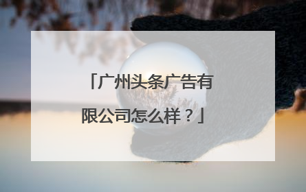 广州头条广告有限公司怎么样？