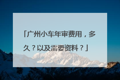 广州小车年审费用，多久？以及需要资料？