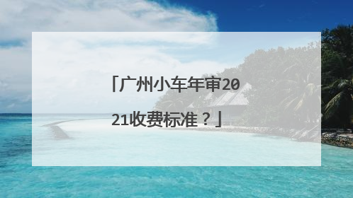 广州小车年审2021收费标准？