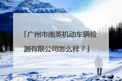 广州市南英机动车辆检测有限公司怎么样？