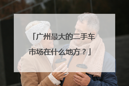广州最大的二手车市场在什么地方？
