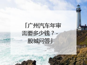 广州汽车年审需要多少钱？-股城问答