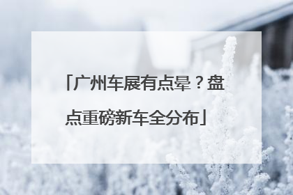 广州车展有点晕？盘点重磅新车全分布