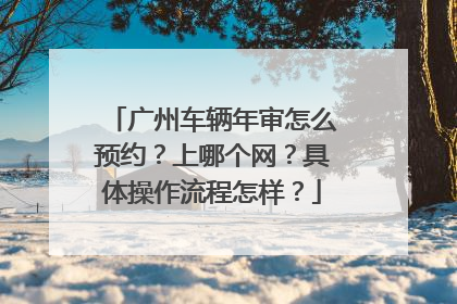 广州车辆年审怎么预约？上哪个网？具体操作流程怎样？