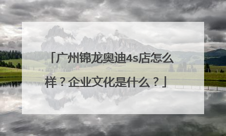 广州锦龙奥迪4s店怎么样？企业文化是什么？