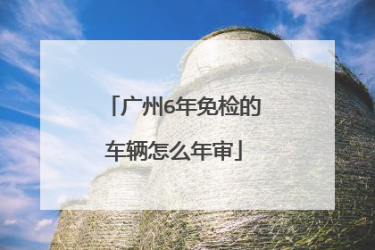 广州6年免检的车辆怎么年审