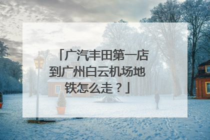 广汽丰田第一店到广州白云机场地铁怎么走？