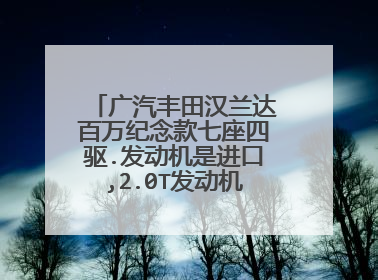 广汽丰田汉兰达百万纪念款七座四驱.发动机是进口,2.0T发动机,上市时间
