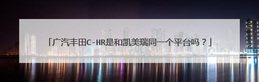广汽丰田C-HR是和凯美瑞同一个平台吗？