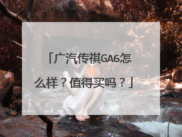 广汽传祺GA6怎么样？值得买吗？