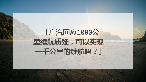 广汽回应1000公里续航质疑，可以实现一千公里的续航吗？