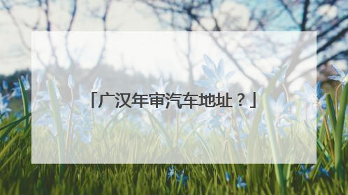 广汉年审汽车地址？