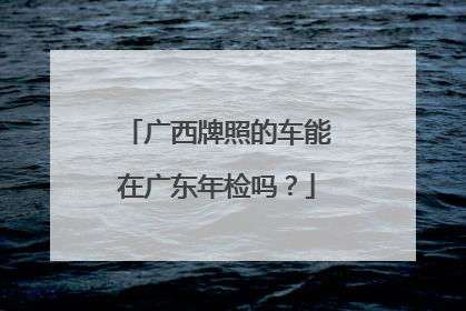 广西牌照的车能在广东年检吗？