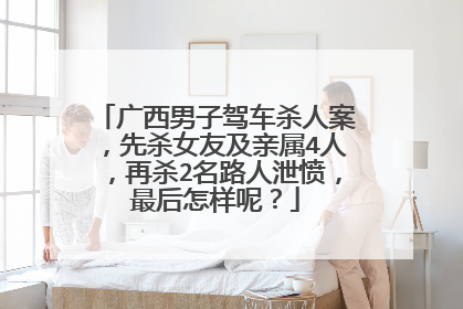 广西男子驾车杀人案，先杀女友及亲属4人，再杀2名路人泄愤，最后怎样呢？