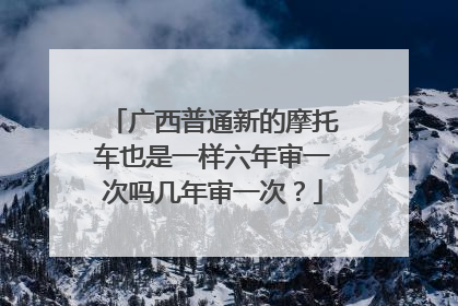 广西普通新的摩托车也是一样六年审一次吗几年审一次？