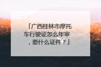 广西桂林市摩托车行驶证怎么年审，要什么证件？