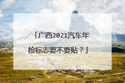 广西2021汽车年检标志要不要贴？