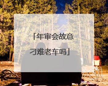 年审会故意刁难老车吗