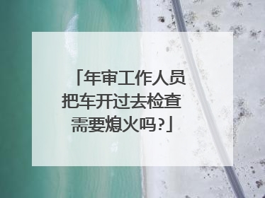 年审工作人员把车开过去检查需要熄火吗?