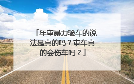 年审暴力验车的说法是真的吗？审车真的会伤车吗？