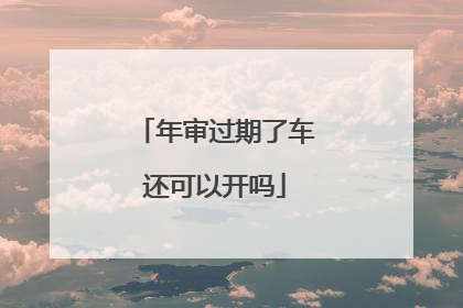 年审过期了车还可以开吗