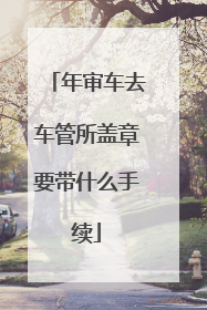 年审车去车管所盖章要带什么手续