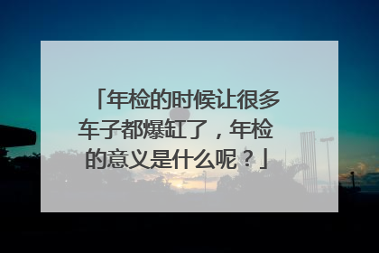 年检的时候让很多车子都爆缸了，年检的意义是什么呢？