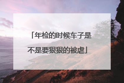 年检的时候车子是不是要狠狠的被虐