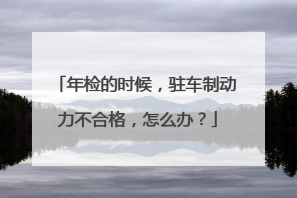 年检的时候，驻车制动力不合格，怎么办？