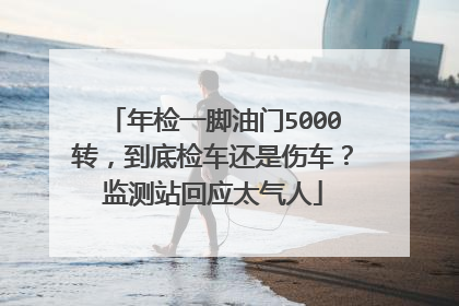 年检一脚油门5000转，到底检车还是伤车？监测站回应太气人