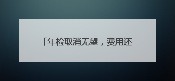 年检取消无望，费用还涨了？车主：何必苦苦相逼，车还能开吗？