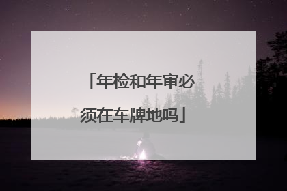 年检和年审必须在车牌地吗