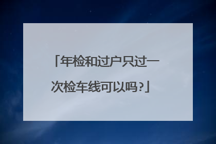 年检和过户只过一次检车线可以吗?