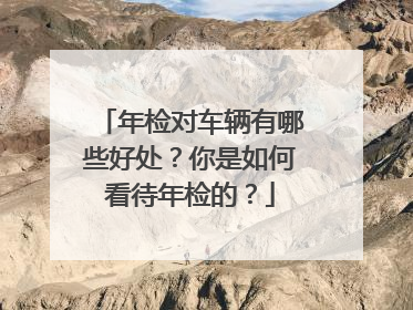 年检对车辆有哪些好处？你是如何看待年检的？