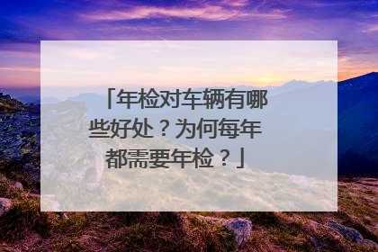 年检对车辆有哪些好处？为何每年都需要年检？