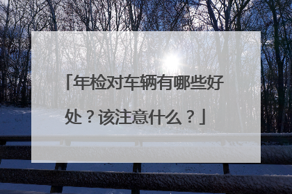 年检对车辆有哪些好处？该注意什么？