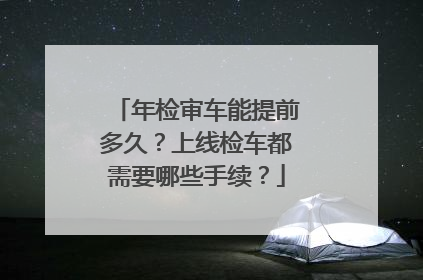 年检审车能提前多久？上线检车都需要哪些手续？