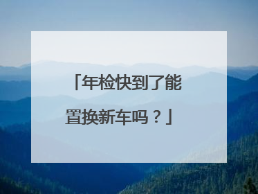 年检快到了能置换新车吗？