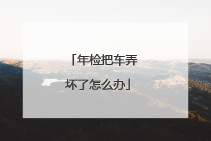 年检把车弄坏了怎么办