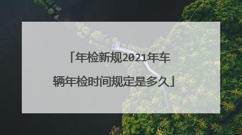 年检新规2021年车辆年检时间规定是多久