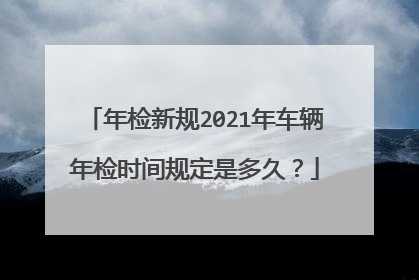 年检新规2021年车辆年检时间规定是多久？